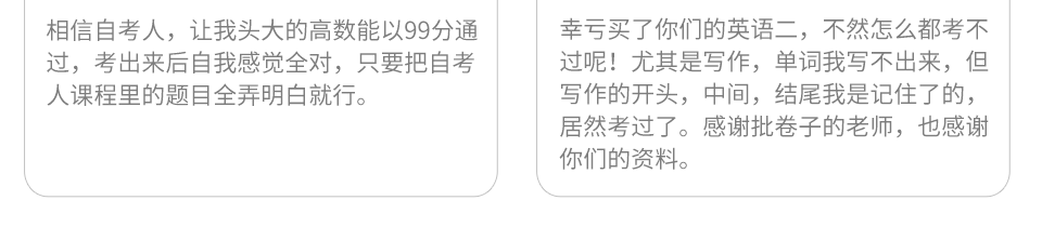 学员评价:幸亏买了你们的英语二,不然怎么都考不过呢,尤其是写作,单词我写不出来,但写作的开头,中间,结尾我是记住了的,居然考过了,感谢批卷子的老师,也感谢你们的资料。